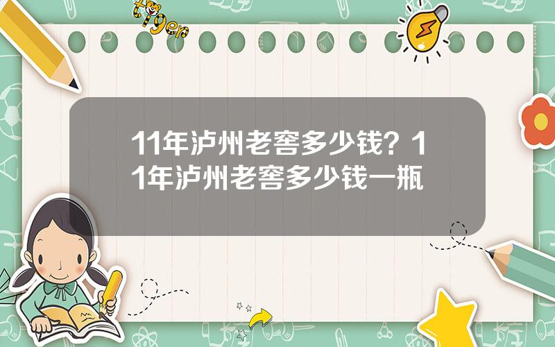 11年泸州老窖多少钱？11年泸州老窖多少钱一瓶