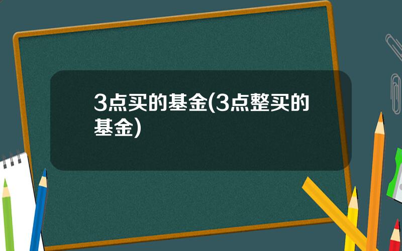 3点买的基金(3点整买的基金)