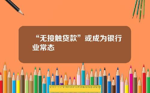“无接触贷款”或成为银行业常态