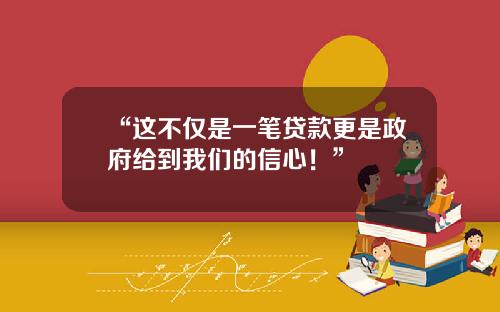 “这不仅是一笔贷款更是政府给到我们的信心！”