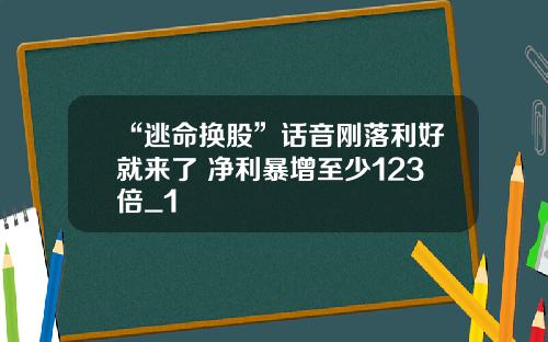 “逃命换股”话音刚落利好就来了 净利暴增至少123倍_1