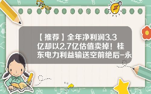 【推荐】全年净利润3.3亿却以2.7亿估值卖掉！桂东电力利益输送空前绝后-永盛股票资讯