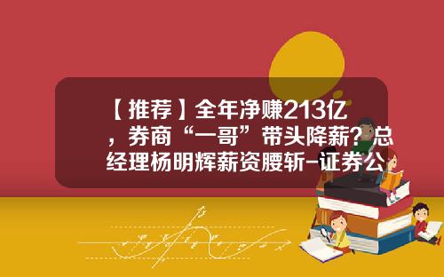 【推荐】全年净赚213亿，券商“一哥”带头降薪？总经理杨明辉薪资腰斩-证券公司挣钱吗