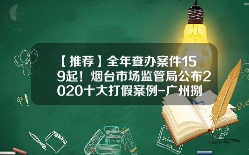 【推荐】全年查办案件159起！烟台市场监管局公布2020十大打假案例-广州捌拾后智能科技有限公司