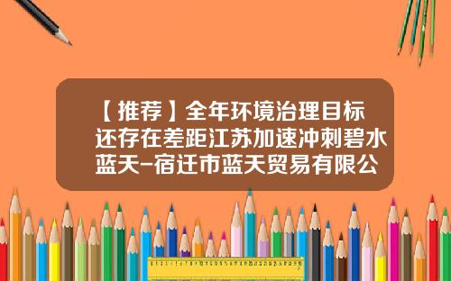 【推荐】全年环境治理目标还存在差距江苏加速冲刺碧水蓝天-宿迁市蓝天贸易有限公司