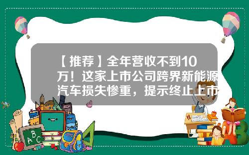 【推荐】全年营收不到10万！这家上市公司跨界新能源汽车损失惨重，提示终止上市风险-广西国企矿业公司