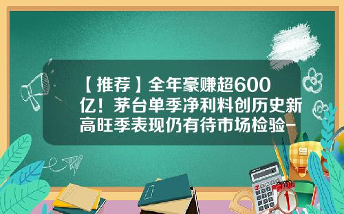 【推荐】全年豪赚超600亿！茅台单季净利料创历史新高旺季表现仍有待市场检验-贵州茅台一年销量多少吨