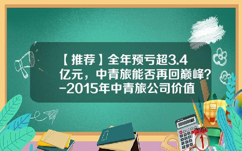 【推荐】全年预亏超3.4亿元，中青旅能否再回巅峰？-2015年中青旅公司价值分析