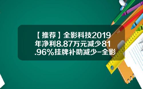 【推荐】全影科技2019年净利8.87万元减少81.96%挂牌补助减少-全影网络有限公司新三板