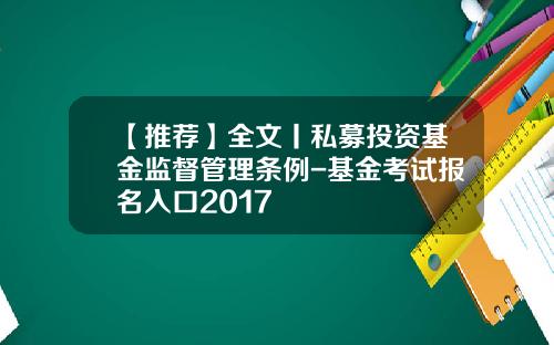 【推荐】全文丨私募投资基金监督管理条例-基金考试报名入口2017