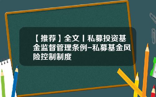 【推荐】全文丨私募投资基金监督管理条例-私募基金风险控制制度