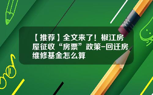 【推荐】全文来了！椒江房屋征收“房票”政策-回迁房维修基金怎么算