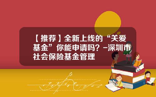【推荐】全新上线的“关爱基金”你能申请吗？-深圳市社会保险基金管理
