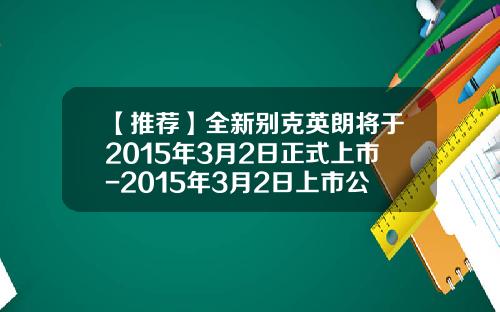 【推荐】全新别克英朗将于2015年3月2日正式上市-2015年3月2日上市公司高转速