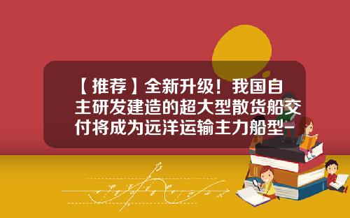 【推荐】全新升级！我国自主研发建造的超大型散货船交付将成为远洋运输主力船型-广州远洋运输公司