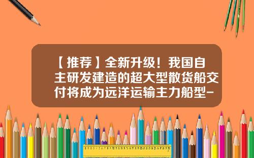 【推荐】全新升级！我国自主研发建造的超大型散货船交付将成为远洋运输主力船型-广州远洋运输有限公司有哪些优势