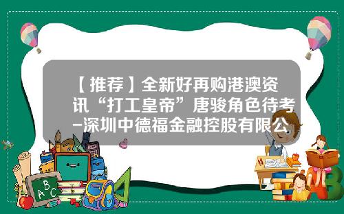 【推荐】全新好再购港澳资讯“打工皇帝”唐骏角色待考-深圳中德福金融控股有限公司