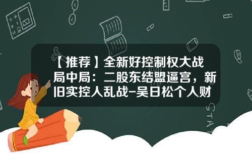【推荐】全新好控制权大战局中局：二股东结盟逼宫，新旧实控人乱战-吴日松个人财富多少