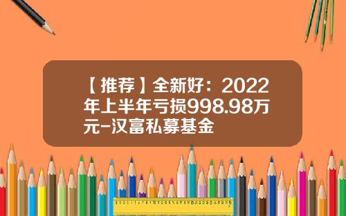 【推荐】全新好：2022年上半年亏损998.98万元-汉富私募基金