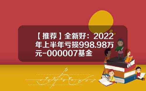 【推荐】全新好：2022年上半年亏损998.98万元-000007基金