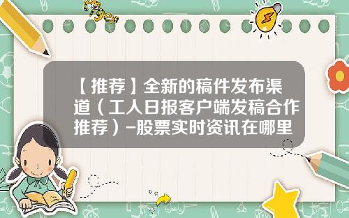 【推荐】全新的稿件发布渠道（工人日报客户端发稿合作推荐）-股票实时资讯在哪里看