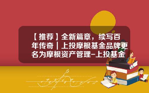 【推荐】全新篇章，续写百年传奇｜上投摩根基金品牌更名为摩根资产管理-上投基金管理有限公司
