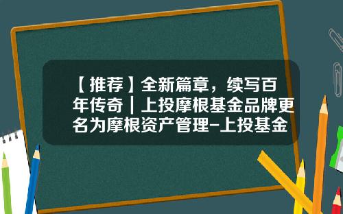 【推荐】全新篇章，续写百年传奇｜上投摩根基金品牌更名为摩根资产管理-上投基金