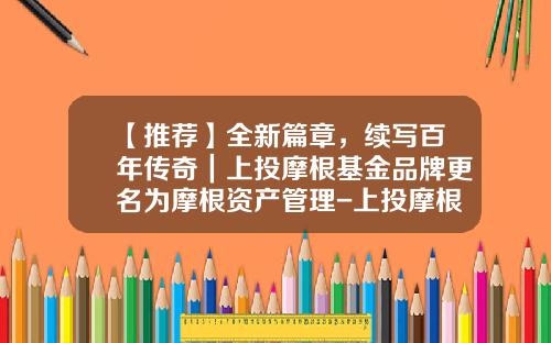 【推荐】全新篇章，续写百年传奇｜上投摩根基金品牌更名为摩根资产管理-上投摩根基金管理有限公司