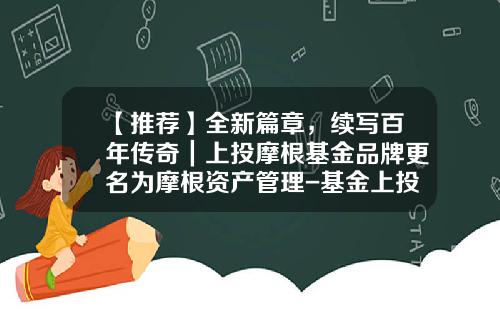 【推荐】全新篇章，续写百年传奇｜上投摩根基金品牌更名为摩根资产管理-基金上投摩根