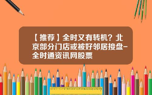 【推荐】全时又有转机？北京部分门店或被好邻居接盘-全时通资讯网股票