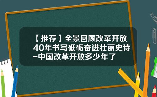 【推荐】全景回顾改革开放40年书写砥砺奋进壮丽史诗-中国改革开放多少年了