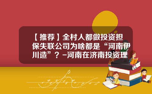 【推荐】全村人都做投资担保失联公司为啥都是“河南伊川造”？-河南在济南投资理财公司跑路