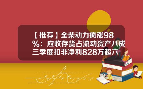 【推荐】全柴动力疯涨98%：应收存货占流动资产八成三季度扣非净利828万超六成被氢能源项目侵占-存货占流动资产多少