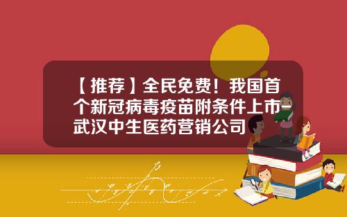 【推荐】全民免费！我国首个新冠病毒疫苗附条件上市-武汉中生医药营销公司