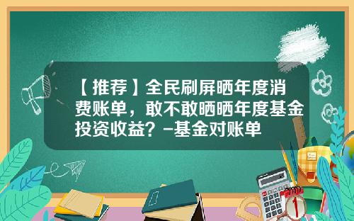 【推荐】全民刷屏晒年度消费账单，敢不敢晒晒年度基金投资收益？-基金对账单