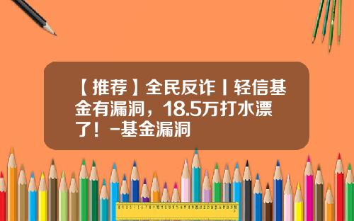 【推荐】全民反诈丨轻信基金有漏洞，18.5万打水漂了！-基金漏洞