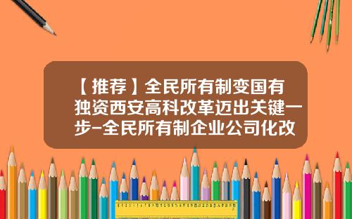 【推荐】全民所有制变国有独资西安高科改革迈出关键一步-全民所有制企业公司化改造
