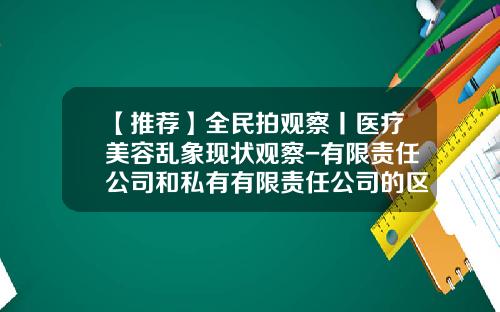 【推荐】全民拍观察丨医疗美容乱象现状观察-有限责任公司和私有有限责任公司的区别