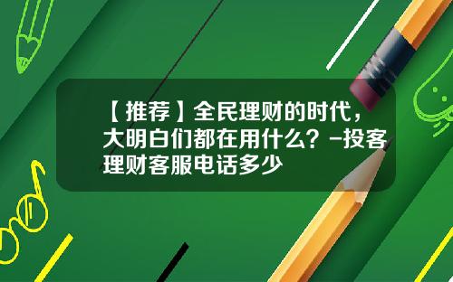 【推荐】全民理财的时代，大明白们都在用什么？-投客理财客服电话多少