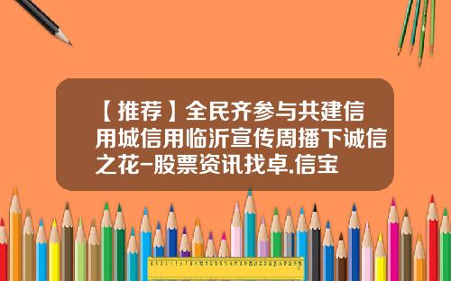 【推荐】全民齐参与共建信用城信用临沂宣传周播下诚信之花-股票资讯找卓.信宝