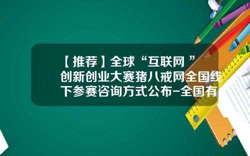【推荐】全球“互联网+”创新创业大赛猪八戒网全国线下参赛咨询方式公布-全国有多少叫周畅