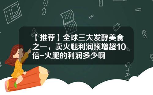 【推荐】全球三大发酵美食之一，卖火腿利润预增超10倍-火腿的利润多少啊