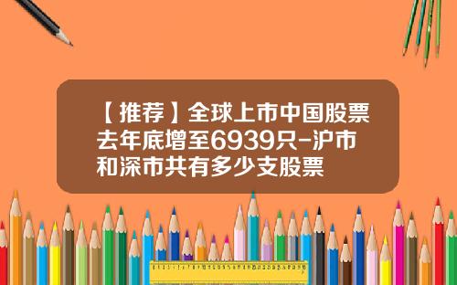 【推荐】全球上市中国股票去年底增至6939只-沪市和深市共有多少支股票