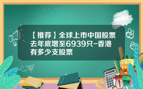 【推荐】全球上市中国股票去年底增至6939只-香港有多少支股票