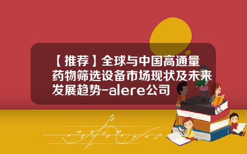 【推荐】全球与中国高通量药物筛选设备市场现状及未来发展趋势-alere公司