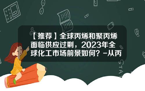 【推荐】全球丙烯和聚丙烯面临供应过剩，2023年全球化工市场前景如何？-从丙烯生产聚丙烯有多少利润