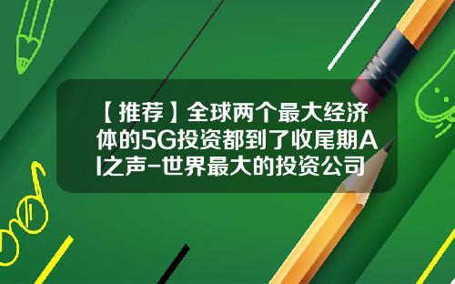 【推荐】全球两个最大经济体的5G投资都到了收尾期AI之声-世界最大的投资公司