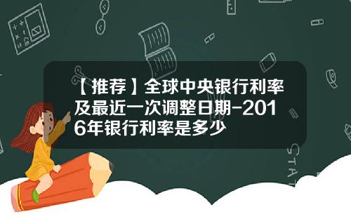 【推荐】全球中央银行利率及最近一次调整日期-2016年银行利率是多少