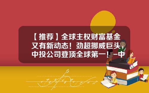 【推荐】全球主权财富基金又有新动态！劲超挪威巨头，中投公司登顶全球第一！-中国最好的私募基金