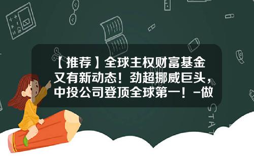 【推荐】全球主权财富基金又有新动态！劲超挪威巨头，中投公司登顶全球第一！-做基金的公司